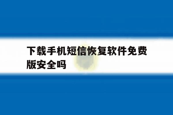 下载手机短信恢复软件免费版安全吗 下载手机短信恢复软件免费版安全吗