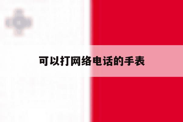 可以打网络电话的手表 可以打网络电话的手表