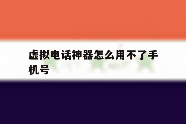 虚拟电话神器怎么用不了手机号 虚拟电话神器怎么用不了手机号