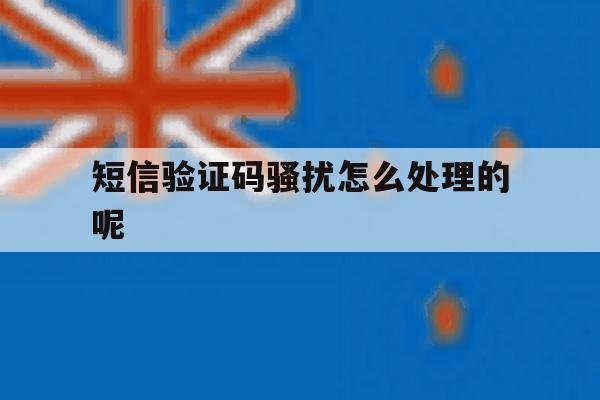 短信验证码骚扰怎么处理的呢 短信验证码骚扰怎么处理的呢