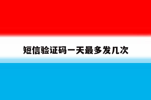 短信验证码一天最多发几次 短信验证码一天最多发几次