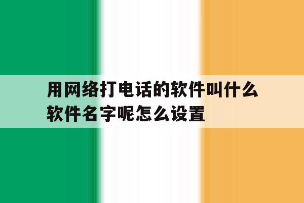 用网络打电话的软件叫什么软件名字呢怎么设置的简单介绍 用网络打电话的软件叫什么软件名字呢怎么设置的简单介绍