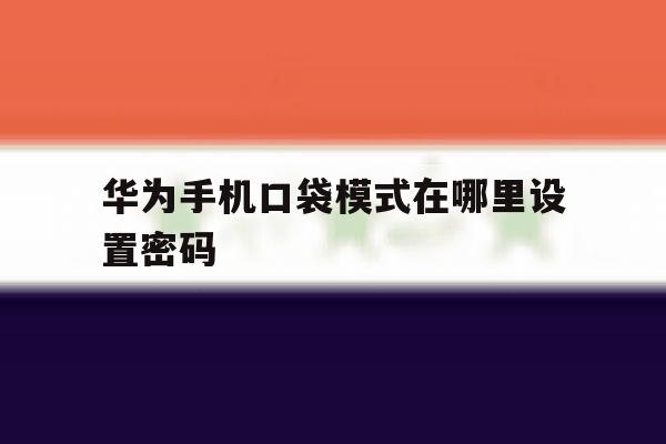 华为手机口袋模式在哪里设置密码 华为手机口袋模式在哪里设置密码