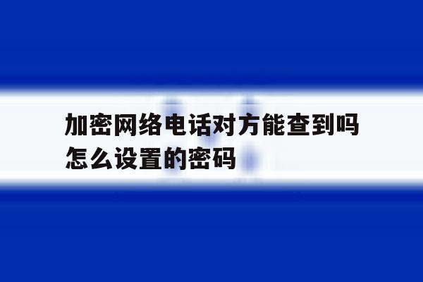 加密网络电话对方能查到吗怎么设置的密码 加密网络电话对方能查到吗怎么设置的密码