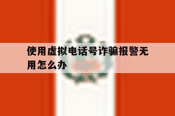 使用虚拟电话号诈骗报警无用怎么办 使用虚拟电话号诈骗报警无用怎么办