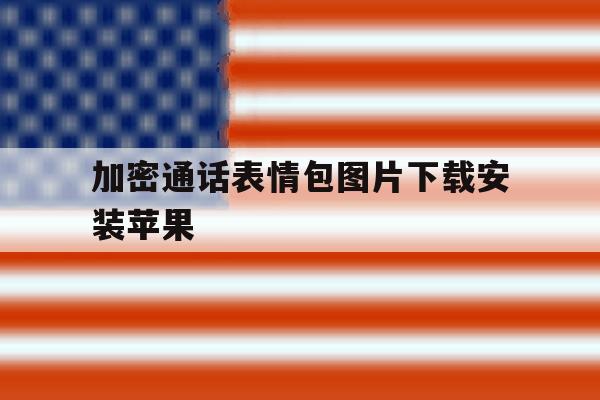 加密通话表情包图片下载安装苹果 加密通话表情包图片下载安装苹果