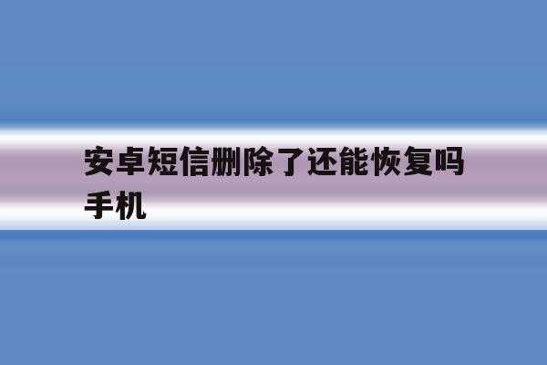 安卓短信删除了还能恢复吗手机 安卓短信删除了还能恢复吗手机