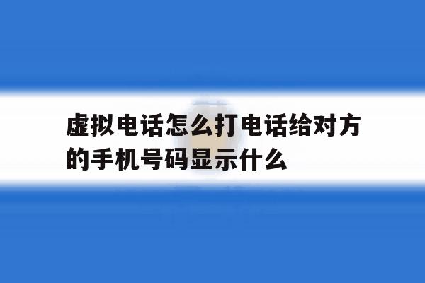 虚拟电话怎么打电话给对方的手机号码显示什么的简单介绍 虚拟电话怎么打电话给对方的手机号码显示什么的简单介绍