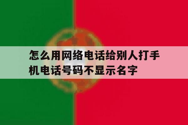 怎么用网络电话给别人打手机电话号码不显示名字的简单介绍 怎么用网络电话给别人打手机电话号码不显示名字的简单介绍