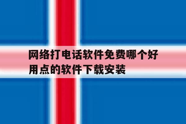 关于网络打电话软件免费哪个好用点的软件下载安装的信息 关于网络打电话软件免费哪个好用点的软件下载安装的信息
