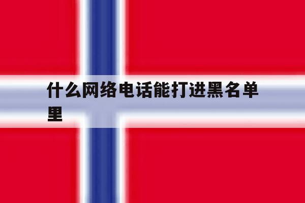 什么网络电话能打进黑名单里 什么网络电话能打进黑名单里