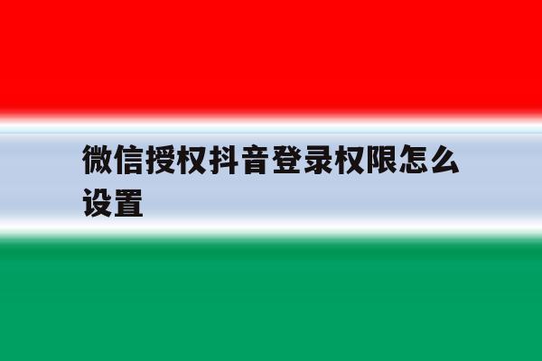 微信授权抖音登录权限怎么设置 微信授权抖音登录权限怎么设置