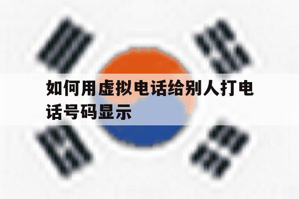 如何用虚拟电话给别人打电话号码显示 如何用虚拟电话给别人打电话号码显示