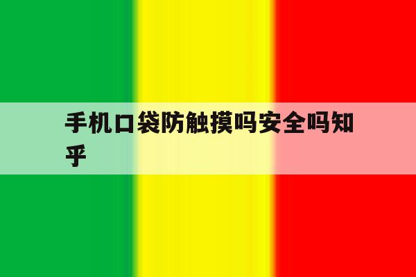 手机口袋防触摸吗安全吗知乎 手机口袋防触摸吗安全吗知乎