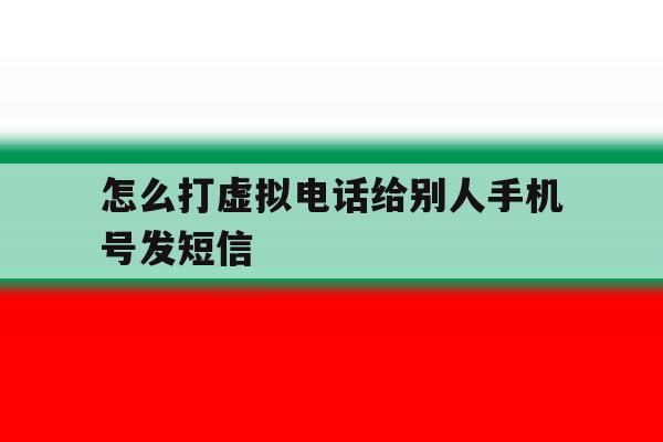 怎么打虚拟电话给别人手机号发短信 怎么打虚拟电话给别人手机号发短信