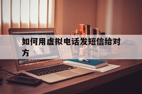 如何用虚拟电话发短信给对方 如何用虚拟电话发短信给对方