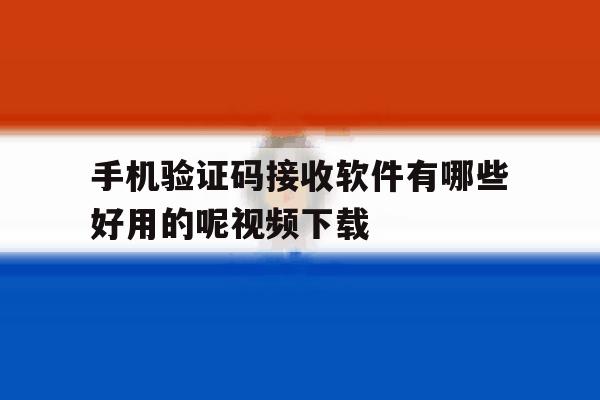 手机验证码接收软件有哪些好用的呢视频下载的简单介绍 手机验证码接收软件有哪些好用的呢视频下载的简单介绍