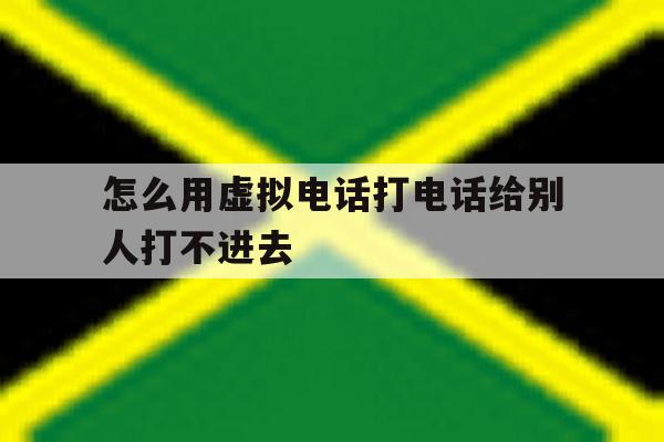 怎么用虚拟电话打电话给别人打不进去 怎么用虚拟电话打电话给别人打不进去