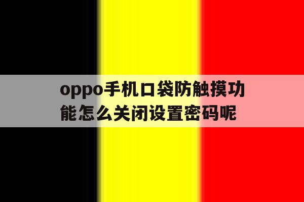 关于oppo手机口袋防触摸功能怎么关闭设置密码呢的信息 关于oppo手机口袋防触摸功能怎么关闭设置密码呢的信息
