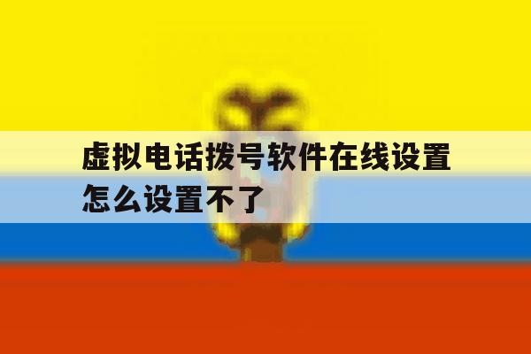 虚拟电话拨号软件在线设置怎么设置不了 虚拟电话拨号软件在线设置怎么设置不了