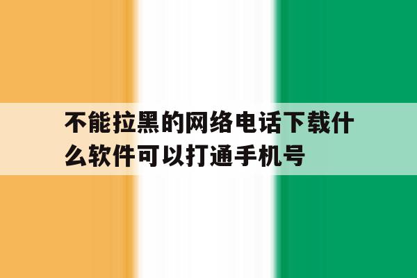 包含不能拉黑的网络电话下载什么软件可以打通手机号的词条 包含不能拉黑的网络电话下载什么软件可以打通手机号的词条