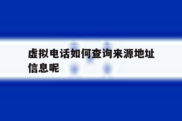 虚拟电话如何查询来源地址信息呢 虚拟电话如何查询来源地址信息呢