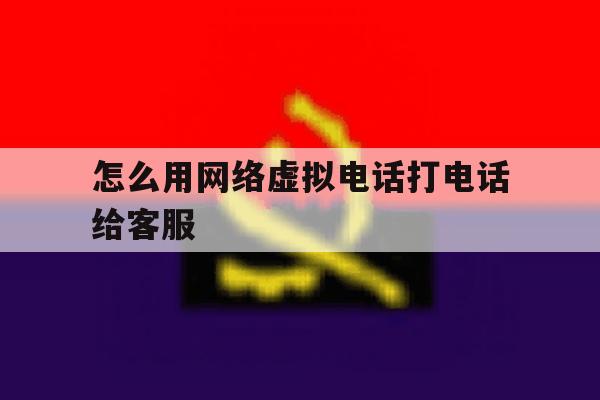 怎么用网络虚拟电话打电话给客服 怎么用网络虚拟电话打电话给客服