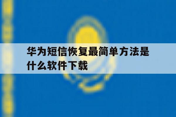华为短信恢复最简单方法是什么软件下载 华为短信恢复最简单方法是什么软件下载