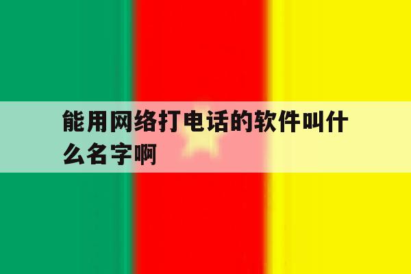 能用网络打电话的软件叫什么名字啊 能用网络打电话的软件叫什么名字啊