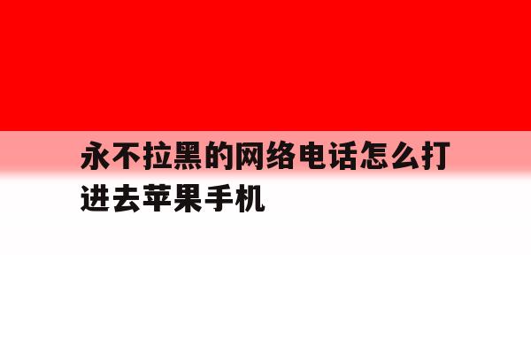 永不拉黑的网络电话怎么打进去苹果手机 永不拉黑的网络电话怎么打进去苹果手机
