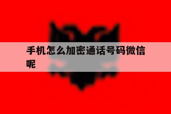 手机怎么加密通话号码微信呢 手机怎么加密通话号码微信呢