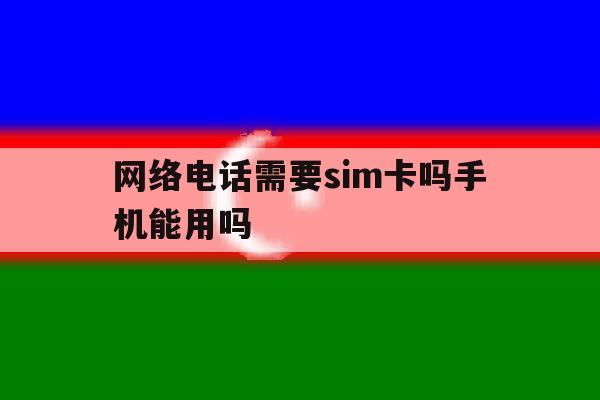网络电话需要sim卡吗手机能用吗 网络电话需要sim卡吗手机能用吗