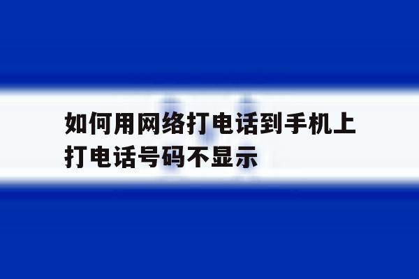 如何用网络打电话到手机上打电话号码不显示 如何用网络打电话到手机上打电话号码不显示