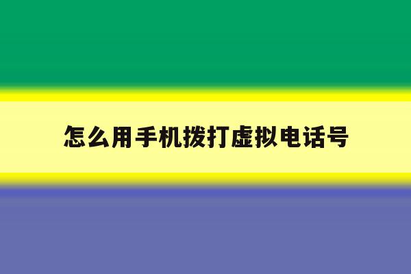 关于怎么用手机拨打虚拟电话号的信息 关于怎么用手机拨打虚拟电话号的信息