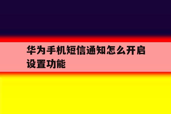 华为手机短信通知怎么开启设置功能 华为手机短信通知怎么开启设置功能