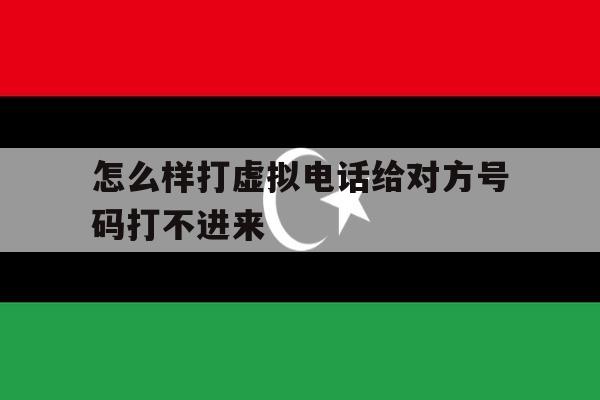怎么样打虚拟电话给对方号码打不进来 怎么样打虚拟电话给对方号码打不进来