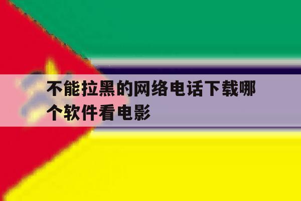 不能拉黑的网络电话下载哪个软件看电影 不能拉黑的网络电话下载哪个软件看电影