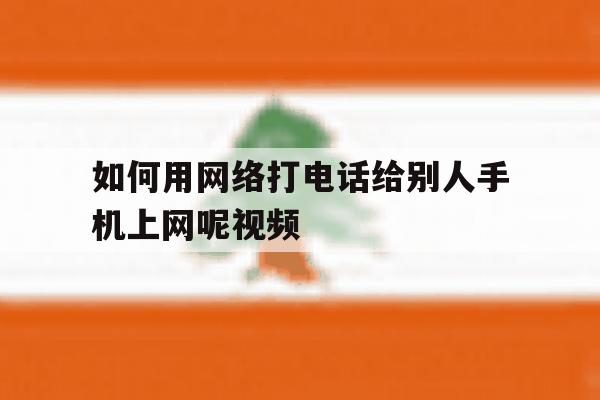 如何用网络打电话给别人手机上网呢视频 如何用网络打电话给别人手机上网呢视频