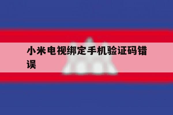 小米电视绑定手机验证码错误 小米电视绑定手机验证码错误