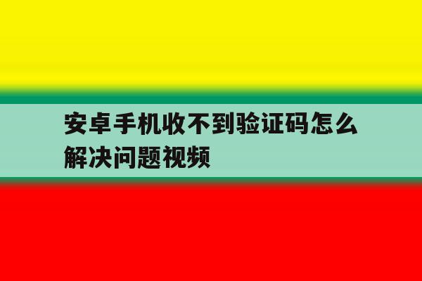 安卓手机收不到验证码怎么解决问题视频 安卓手机收不到验证码怎么解决问题视频