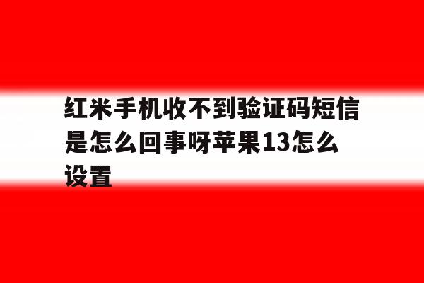 红米手机收不到验证码短信是怎么回事呀苹果13怎么设置的简单介绍 红米手机收不到验证码短信是怎么回事呀苹果13怎么设置的简单介绍