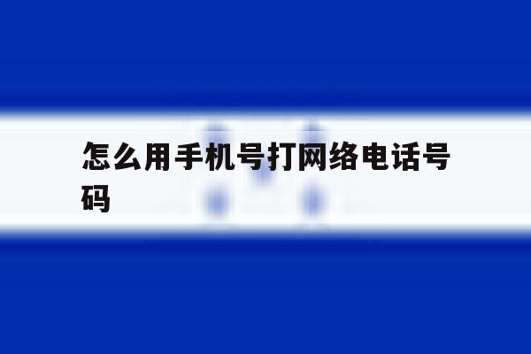 怎么用手机号打网络电话号码 怎么用手机号打网络电话号码