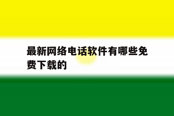 最新网络电话软件有哪些免费下载的 最新网络电话软件有哪些免费下载的