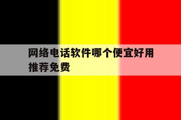 网络电话软件哪个便宜好用推荐免费 网络电话软件哪个便宜好用推荐免费