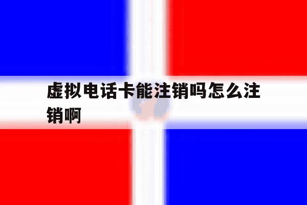 虚拟电话卡能注销吗怎么注销啊 虚拟电话卡能注销吗怎么注销啊