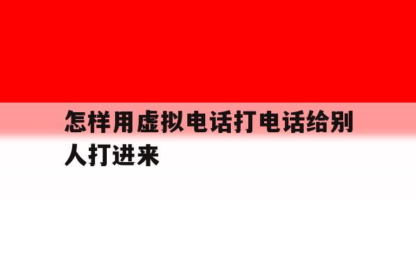 怎样用虚拟电话打电话给别人打进来 怎样用虚拟电话打电话给别人打进来