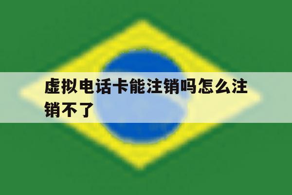 虚拟电话卡能注销吗怎么注销不了 虚拟电话卡能注销吗怎么注销不了