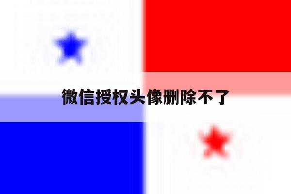 微信授权头像删除不了 微信授权头像删除不了