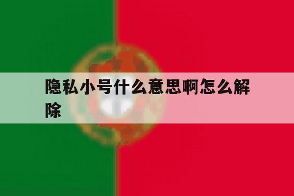 隐私小号什么意思啊怎么解除 隐私小号什么意思啊怎么解除