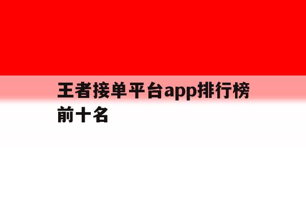 王者接单平台app排行榜前十名 王者接单平台app排行榜前十名